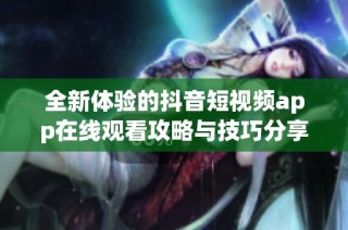 全新体验的抖音短视频app在线观看攻略与技巧分享
