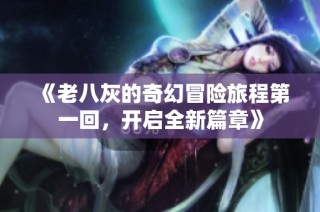 《老八灰的奇幻冒险旅程第一回，开启全新篇章》