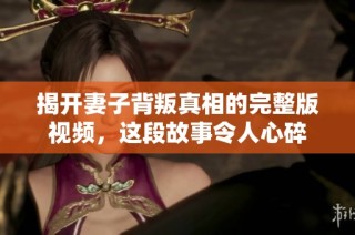揭开妻子背叛真相的完整版视频，这段故事令人心碎