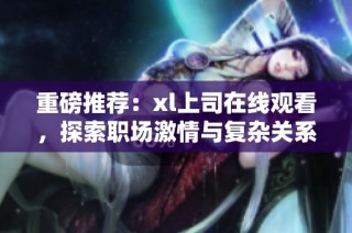 重磅推荐：xl上司在线观看，探索职场激情与复杂关系