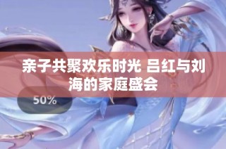 亲子共聚欢乐时光 吕红与刘海的家庭盛会