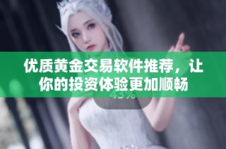 优质黄金交易软件推荐，让你的投资体验更加顺畅
