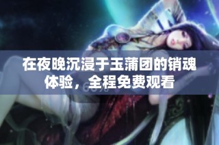 在夜晚沉浸于玉蒲团的销魂体验，全程免费观看