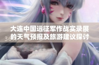 大连中国远征军作战实录展的天气预报及旅游建议探讨