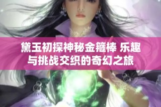 黛玉初探神秘金箍棒 乐趣与挑战交织的奇幻之旅