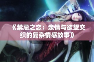 《禁忌之恋：亲情与欲望交织的复杂情感故事》
