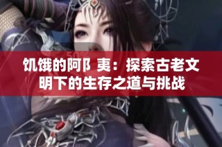 饥饿的阿阝夷：探索古老文明下的生存之道与挑战