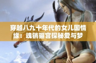 穿越八九十年代的女儿国情缘：魂销骊宫探秘爱与梦