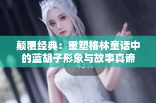 颠覆经典：重塑格林童话中的蓝胡子形象与故事真谛