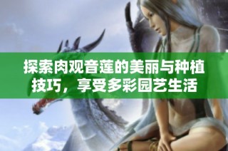 探索肉观音莲的美丽与种植技巧，享受多彩园艺生活
