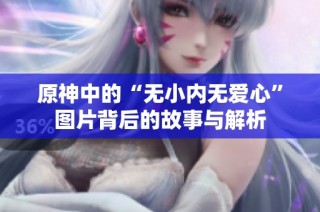原神中的“无小内无爱心”图片背后的故事与解析