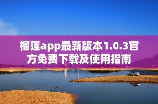 榴莲app最新版本1.0.3官方免费下载及使用指南