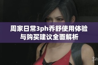 周家日常3ph乔舒使用体验与购买建议全面解析