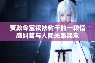 贾政令宝钗扶树干的一段情感纠葛与人际关系深意