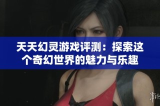 天天幻灵游戏评测：探索这个奇幻世界的魅力与乐趣