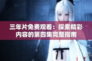 三年片免费观看：探索精彩内容的第四集完整指南