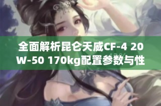 全面解析昆仑天威CF-4 20W-50 170kg配置参数与性能特点