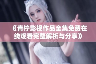 《青柠影视作品全集免费在线观看完整解析与分享》