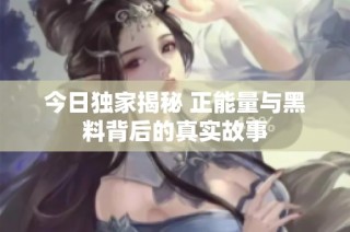 今日独家揭秘 正能量与黑料背后的真实故事