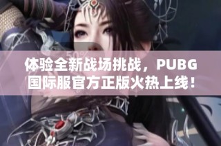 体验全新战场挑战，PUBG国际服官方正版火热上线！