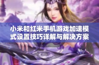 小米和红米手机游戏加速模式设置技巧详解与解决方案