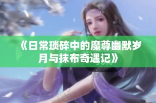 《日常琐碎中的魔尊幽默岁月与抹布奇遇记》