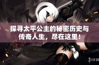 探寻太平公主的秘密历史与传奇人生，尽在这里！