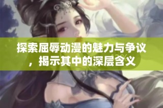 探索屈辱动漫的魅力与争议，揭示其中的深层含义