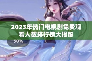 2023年热门电视剧免费观看人数排行榜大揭秘