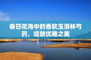 春日花海中的香软玉滑林芍药，绽放优雅之美