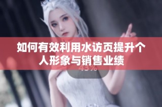 如何有效利用水访页提升个人形象与销售业绩