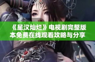 《星汉灿烂》电视剧完整版本免费在线观看攻略与分享