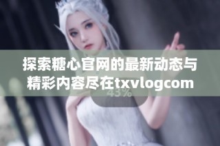探索糖心官网的最新动态与精彩内容尽在txvlogcom