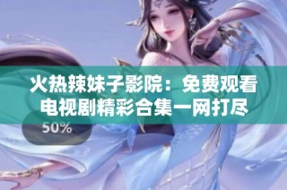 火热辣妹子影院：免费观看电视剧精彩合集一网打尽