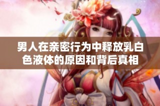 男人在亲密行为中释放乳白色液体的原因和背后真相