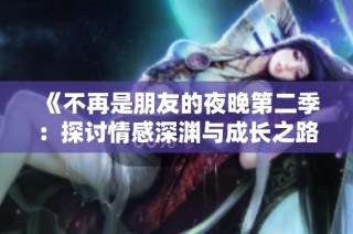 《不再是朋友的夜晚第二季：探讨情感深渊与成长之路》