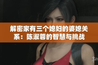 解密家有三个媳妇的婆媳关系：陈淑蓉的智慧与挑战