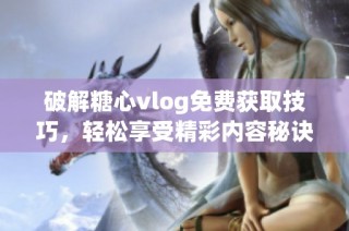 破解糖心vlog免费获取技巧，轻松享受精彩内容秘诀