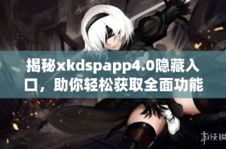 揭秘xkdspapp4.0隐藏入口，助你轻松获取全面功能