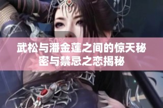 武松与潘金莲之间的惊天秘密与禁忌之恋揭秘