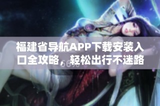 福建省导航APP下载安装入口全攻略，轻松出行不迷路
