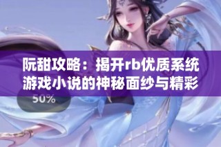 阮甜攻略：揭开rb优质系统游戏小说的神秘面纱与精彩玩法