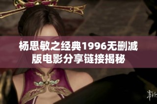 杨思敏之经典1996无删减版电影分享链接揭秘