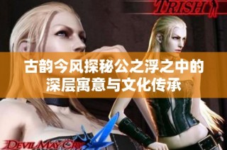 古韵今风探秘公之浮之中的深层寓意与文化传承