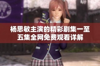 杨思敏主演的精彩剧集一至五集全网免费观看详解