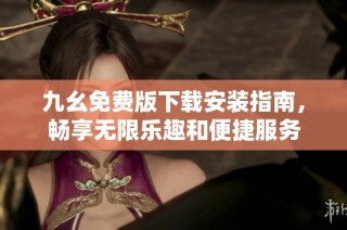九幺免费版下载安装指南，畅享无限乐趣和便捷服务