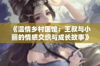 《温情乡村医馆：王叔与小丽的情感交织与成长故事》