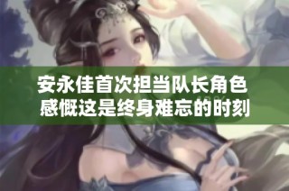 安永佳首次担当队长角色 感慨这是终身难忘的时刻