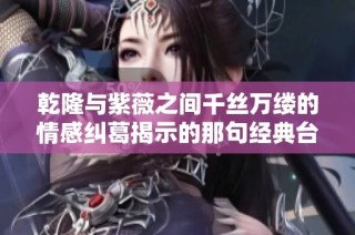 乾隆与紫薇之间千丝万缕的情感纠葛揭示的那句经典台词
