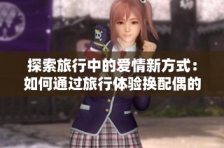 探索旅行中的爱情新方式：如何通过旅行体验换配偶的乐趣